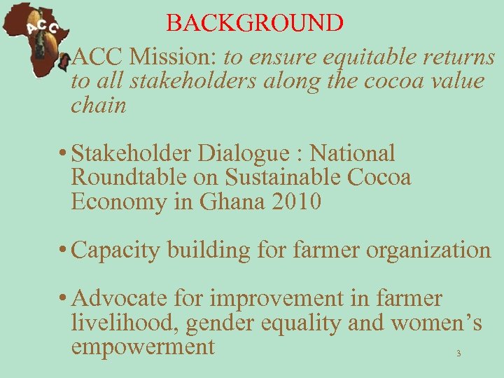BACKGROUND • ACC Mission: to ensure equitable returns to all stakeholders along the cocoa