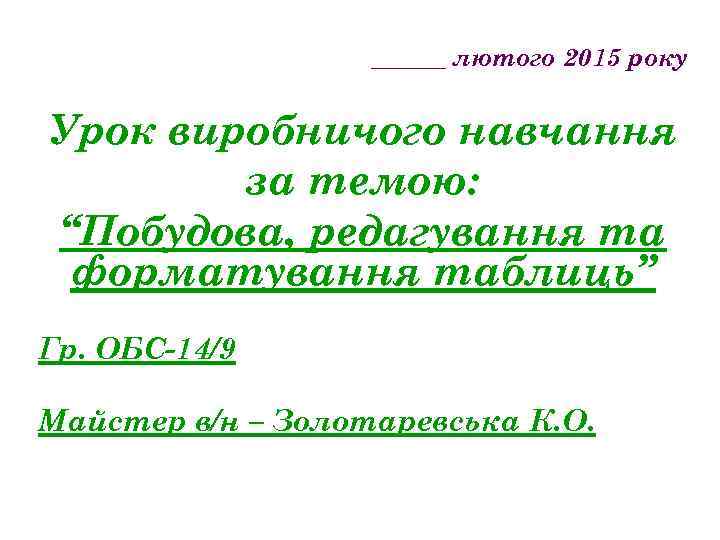 ______ лютого 2015 року Урок виробничого навчання за темою: “Побудова, редагування та форматування таблиць”