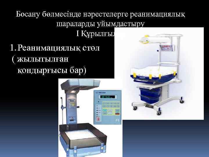 Босану бөлмесінде нәрестелерге реанимациялық шараларды уйымдастыру І Құрылғылар 1. Реанимациялық стөл ( жылытылған қондырғысы