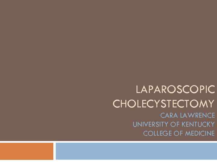 LAPAROSCOPIC CHOLECYSTECTOMY CARA LAWRENCE UNIVERSITY OF KENTUCKY COLLEGE OF MEDICINE 