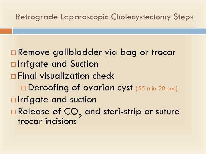 Retrograde Laparoscopic Cholecystectomy Steps Remove gallbladder via bag or trocar Irrigate and Suction Final