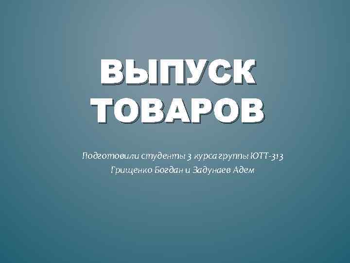 ВЫПУСК ТОВАРОВ Подготовили студенты 3 курса группы ЮТТ 313 Грищенко Богдан и Задунаев Адем