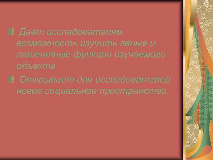  Дает исследователям возможность изучить явные и латентные функции изучаемого объекта. Открывает для исследователей