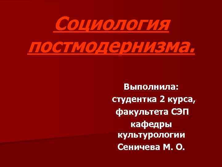 Социология постмодернизма. Выполнила: студентка 2 курса, факультета СЭП кафедры культурологии Сеничева М. О. 