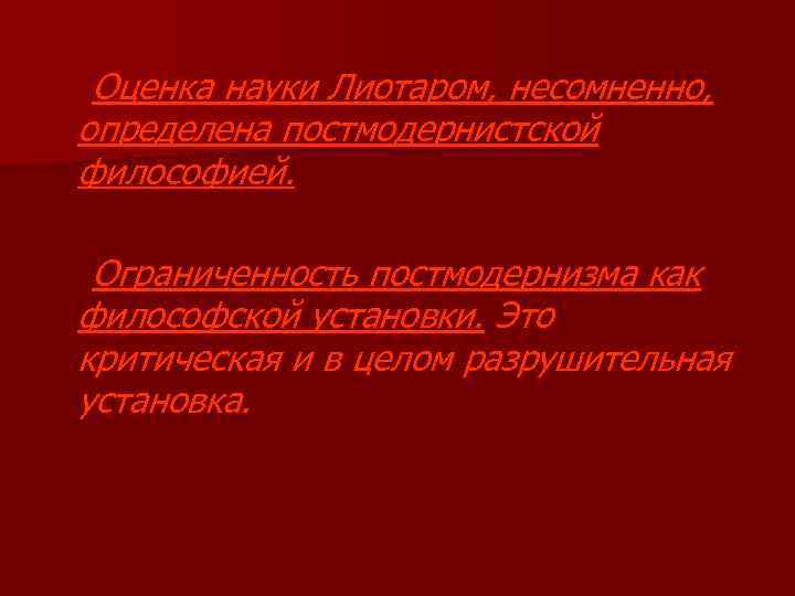 Оценка науки Лиотаром, несомненно, определена постмодернистской философией. Ограниченность постмодернизма как философской установки. Это критическая