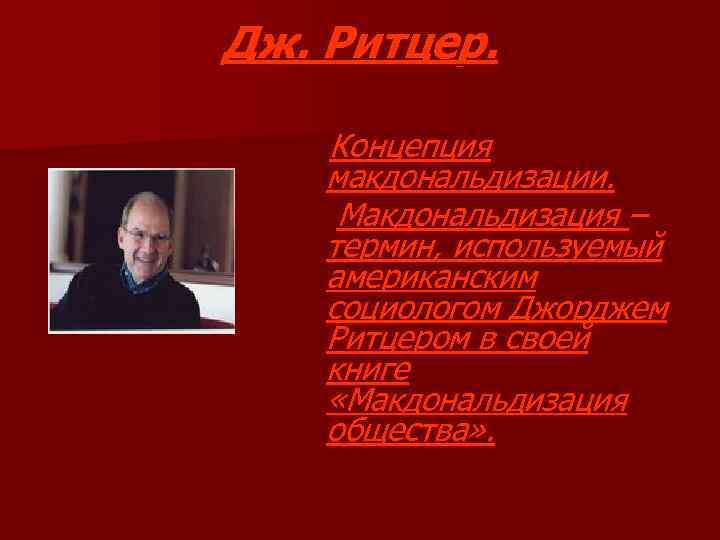 Дж. Ритцер. Концепция макдональдизации. Макдональдизация – термин, используемый американским социологом Джорджем Ритцером в своей