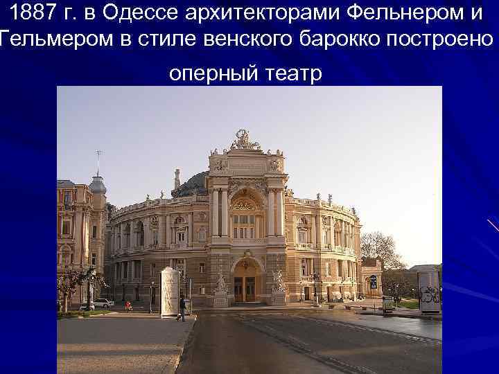 1887 г. в Одессе архитекторами Фельнером и Гельмером в стиле венского барокко построено оперный