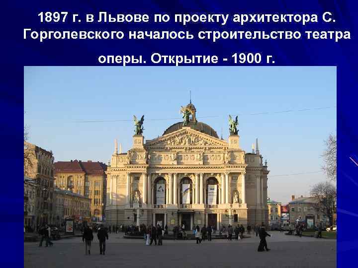 1897 г. в Львове по проекту архитектора С. Горголевского началось строительство театра оперы. Открытие