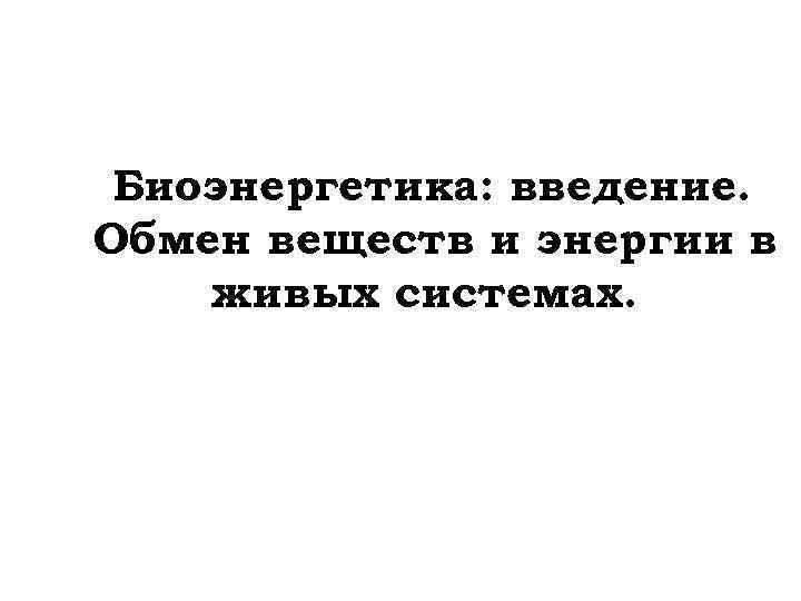 Биоэнергетика: введение. Обмен веществ и энергии в живых системах. 