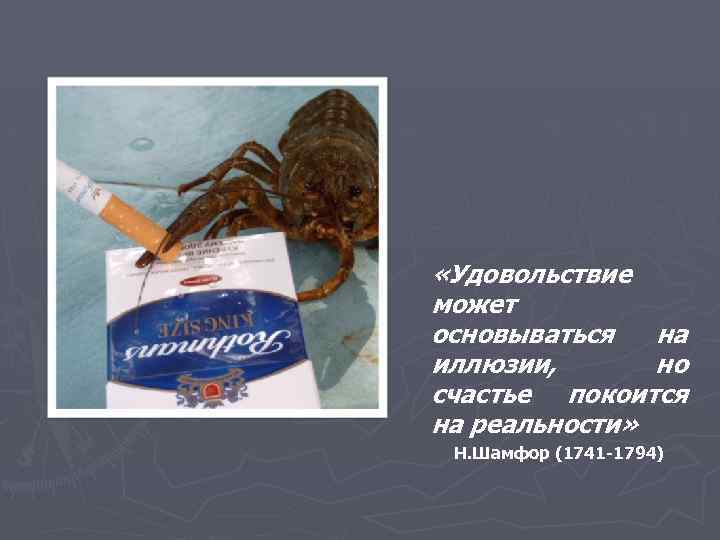  «Удовольствие может основываться на иллюзии, но счастье покоится на реальности» Н. Шамфор (1741