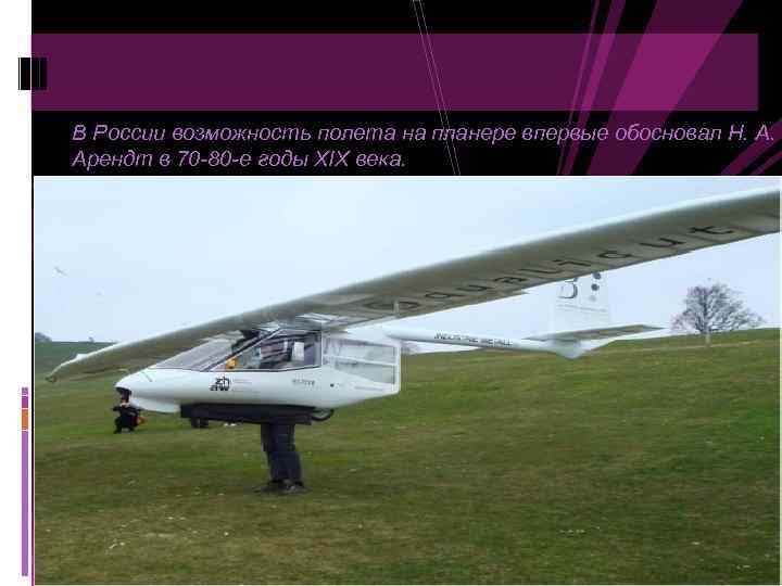 В России возможность полета на планере впервые обосновал Н. А. Арендт в 70 -80