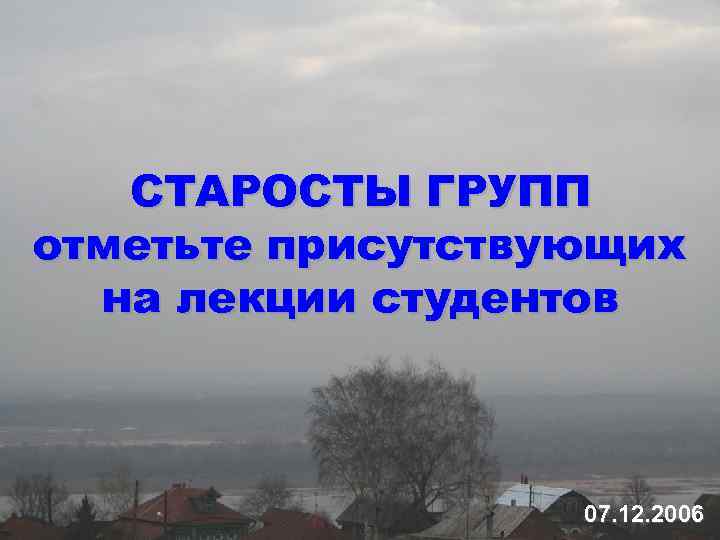 СТАРОСТЫ ГРУПП отметьте присутствующих на лекции студентов 07. 12. 2006 