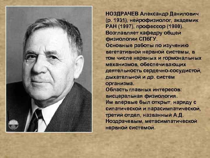 НОЗДРАЧЕВ Александр Данилович (р. 1931), нейрофизиолог, академик РАН (1997), профессор (1980). Возглавляет кафедру общей