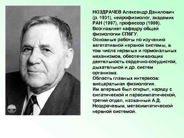 НОЗДРАЧЕВ Александр Данилович (р. 1931), нейрофизиолог, академик РАН (1997), профессор (1980). Возглавляет кафедру общей