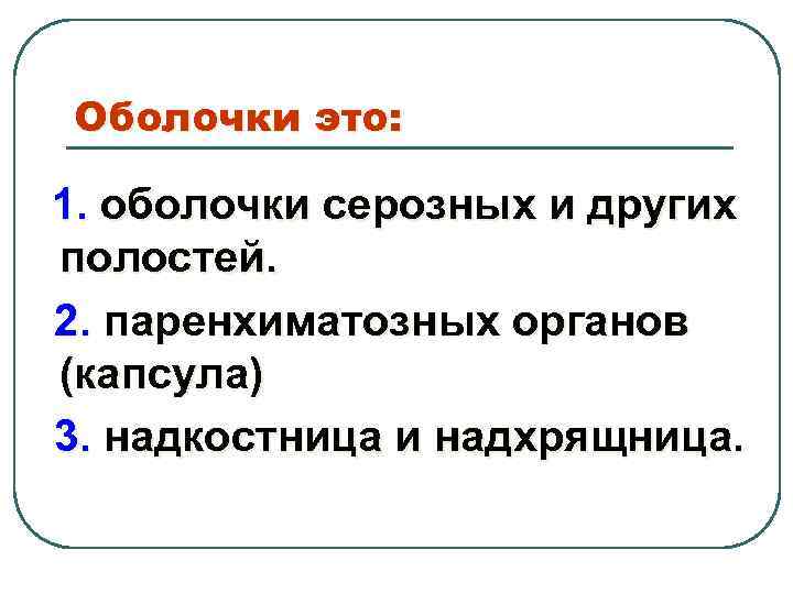 Оболочки это: 1. оболочки серозных и других полостей. 2. паренхиматозных органов (капсула) 3. надкостница