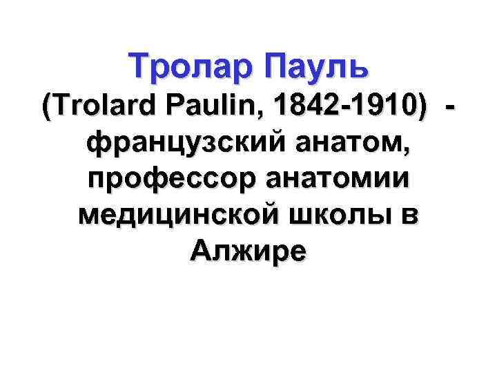 Тролар Пауль (Trolard Paulin, 1842 -1910) французский анатом, профессор анатомии медицинской школы в Алжире