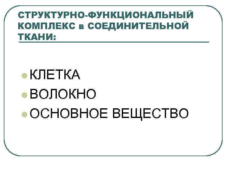 СТРУКТУРНО-ФУНКЦИОНАЛЬНЫЙ КОМПЛЕКС в СОЕДИНИТЕЛЬНОЙ ТКАНИ: l КЛЕТКА l ВОЛОКНО l ОСНОВНОЕ ВЕЩЕСТВО 