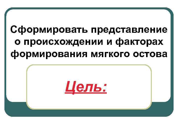 Сформировать представление о происхождении и факторах формирования мягкого остова Цель: 