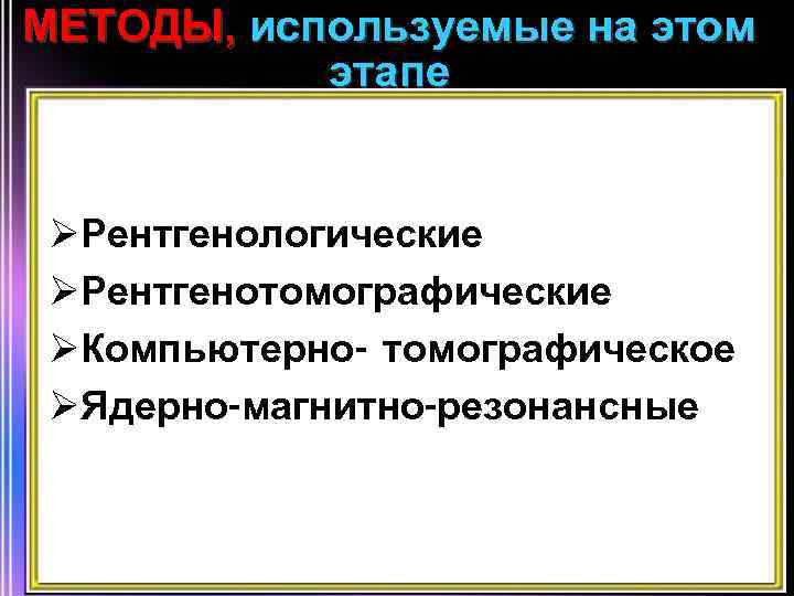 МЕТОДЫ, используемые на этом этапе ØРентгенологические ØРентгенотомографические ØКомпьютерно- томографическое ØЯдерно-магнитно-резонансные 