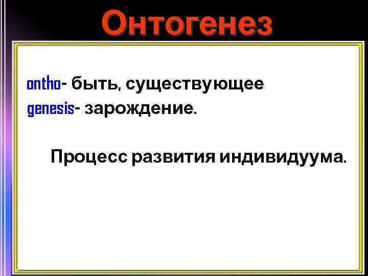 Онтогенез ontho- быть, существующее genesis- зарождение. Процесс развития индивидуума. 