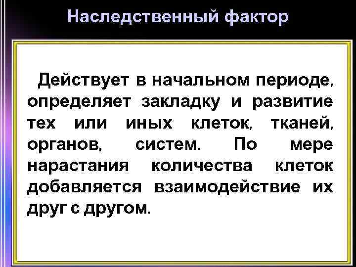 Наследственный фактор Действует в начальном периоде, определяет закладку и развитие тех или иных клеток,