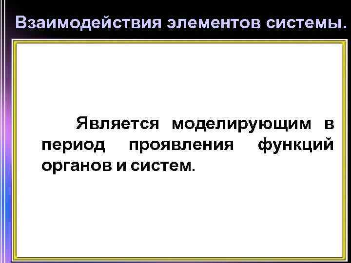 Взаимодействия элементов системы. Является моделирующим в период проявления функций органов и систем. 