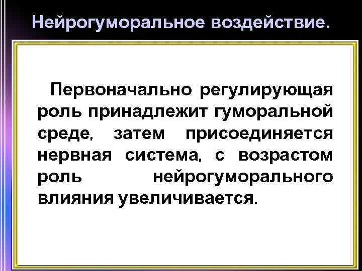 Нейрогуморальное воздействие. Первоначально регулирующая роль принадлежит гуморальной среде, затем присоединяется нервная система, с возрастом