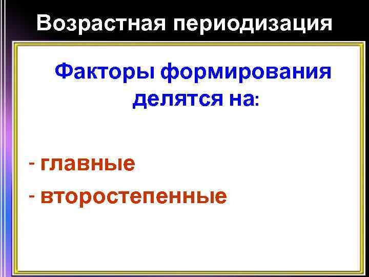 Возрастная периодизация Факторы формирования делятся на: - главные - второстепенные 