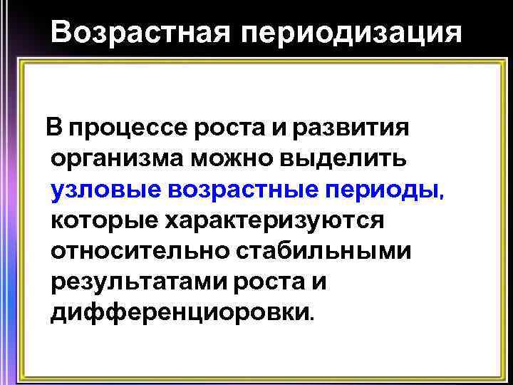 Возрастная периодизация В процессе роста и развития организма можно выделить узловые возрастные периоды, которые