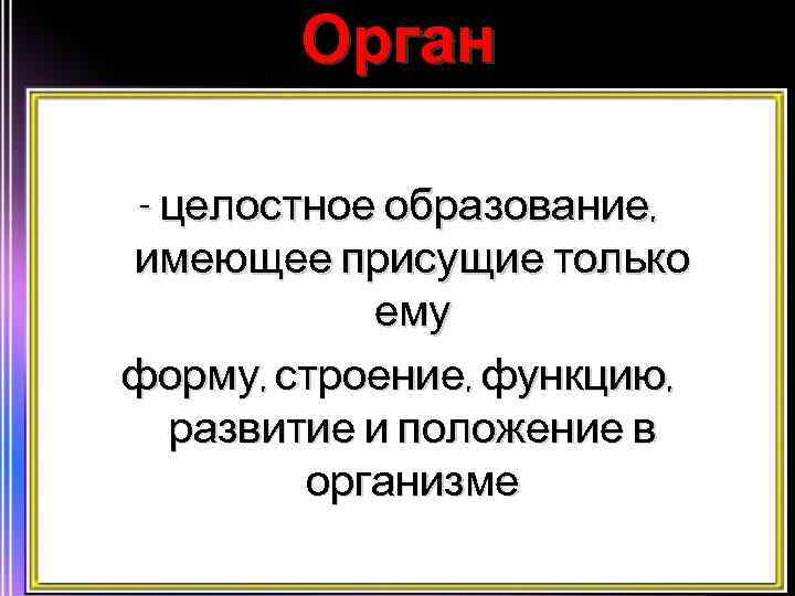 Орган - целостное образование, имеющее присущие только ему форму, строение, функцию, развитие и положение