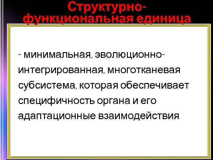 Структурнофункциональная единица - минимальная, эволюционноинтегрированная, многотканевая субсистема, которая обеспечивает специфичность органа и его адаптационные