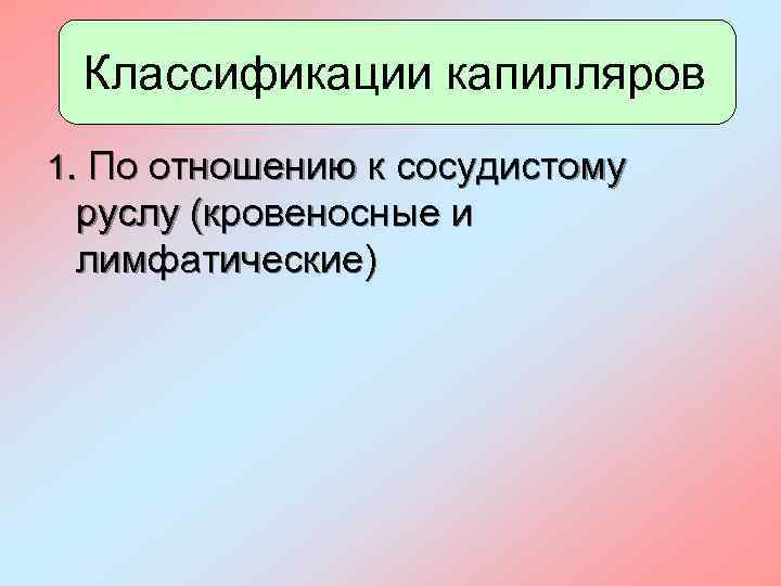 Классификации капилляров 1. По отношению к сосудистому руслу (кровеносные и лимфатические) 