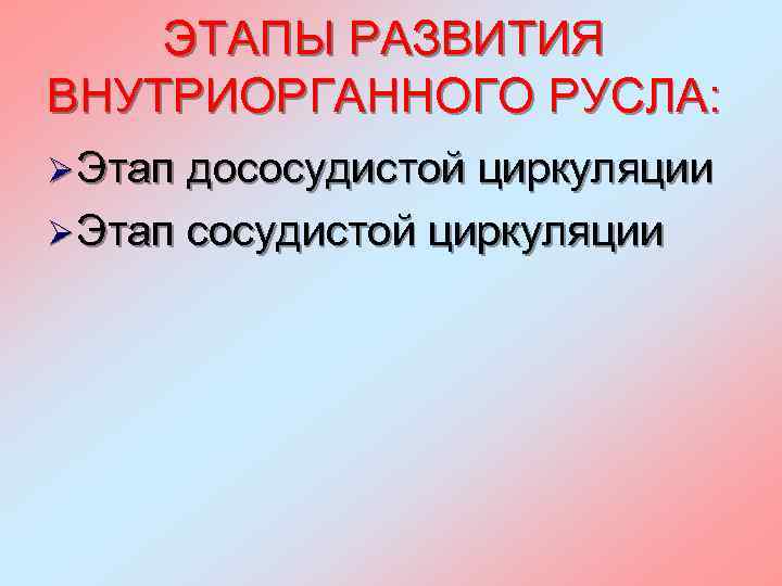 ЭТАПЫ РАЗВИТИЯ ВНУТРИОРГАННОГО РУСЛА: Ø Этап дососудистой циркуляции Ø Этап сосудистой циркуляции 