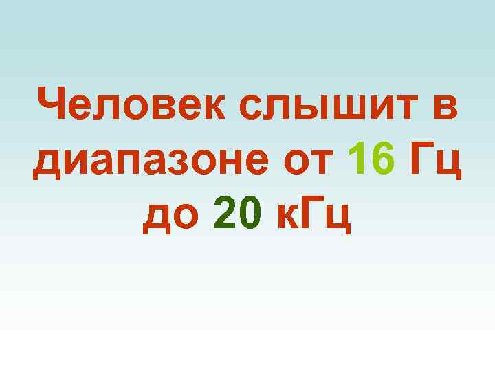 Человек слышит в диапазоне от 16 Гц до 20 к. Гц 