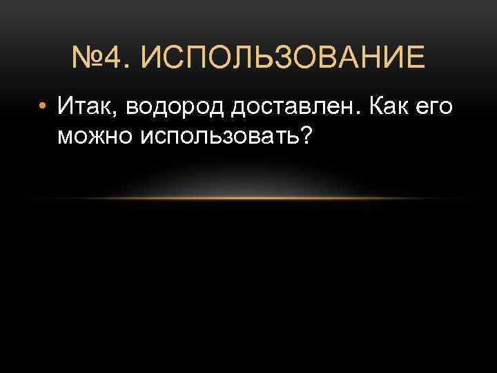 № 4. ИСПОЛЬЗОВАНИЕ • Итак, водород доставлен. Как его можно использовать? 