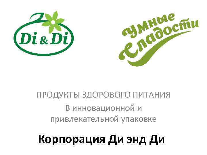 ПРОДУКТЫ ЗДОРОВОГО ПИТАНИЯ В инновационной и привлекательной упаковке Корпорация Ди энд Ди 
