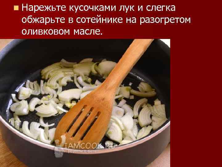 n Нарежьте кусочками лук и слегка обжарьте в сотейнике на разогретом оливковом масле. 