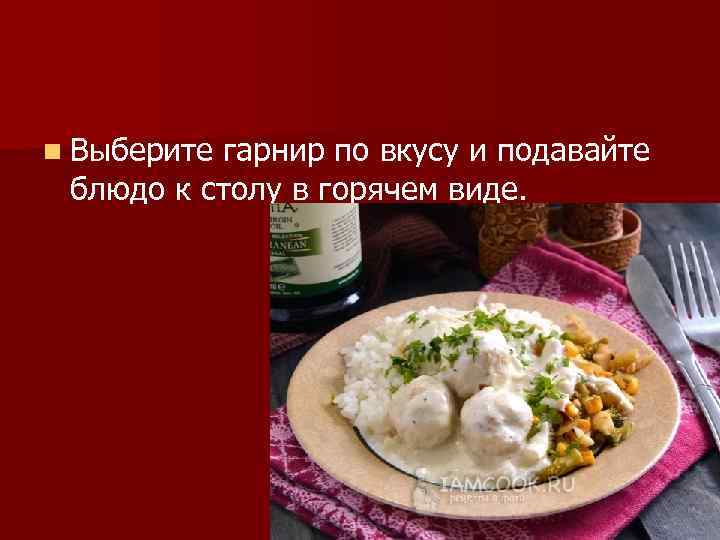 n Выберите гарнир по вкусу и подавайте блюдо к столу в горячем виде. 