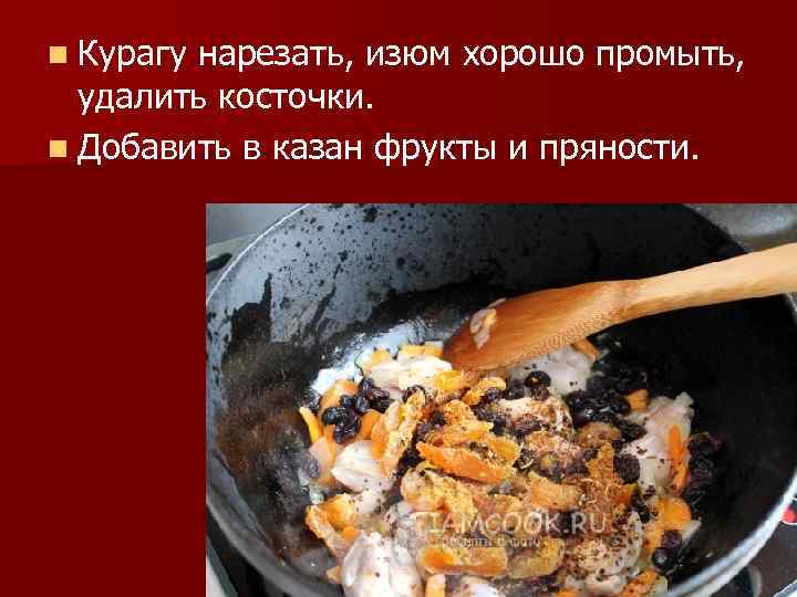 n Курагу нарезать, изюм хорошо промыть, удалить косточки. n Добавить в казан фрукты и