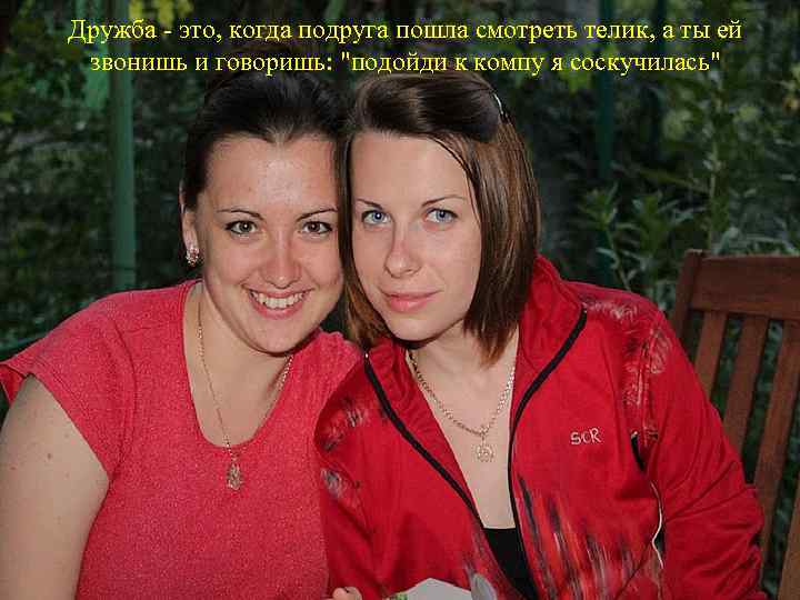 Дружба - это, когда подруга пошла смотреть телик, а ты ей звонишь и говоришь: