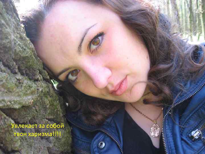Увлекает за собой твоя харизма!!!! 