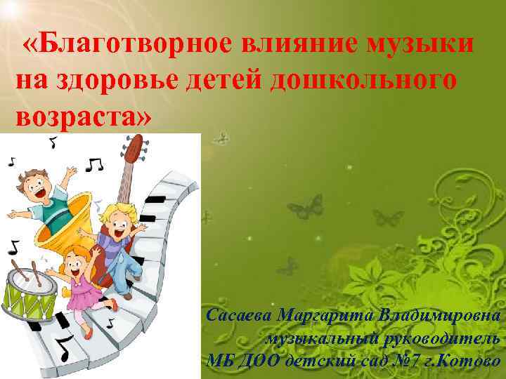  «Благотворное влияние музыки на здоровье детей дошкольного возраста» Сасаева Маргарита Владимировна музыкальный руководитель