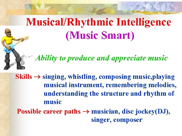 Musical/Rhythmic Intelligence (Music Smart) Ability to produce and appreciate music Skills singing, whistling, composing