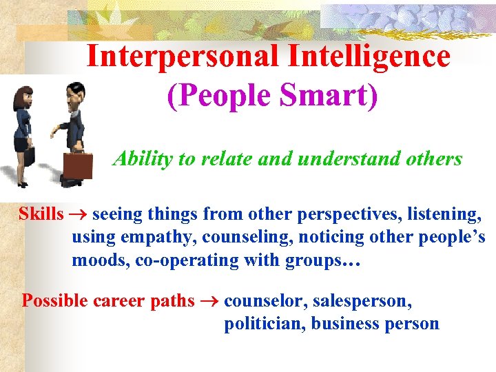 Interpersonal Intelligence (People Smart) Ability to relate and understand others Skills seeing things from