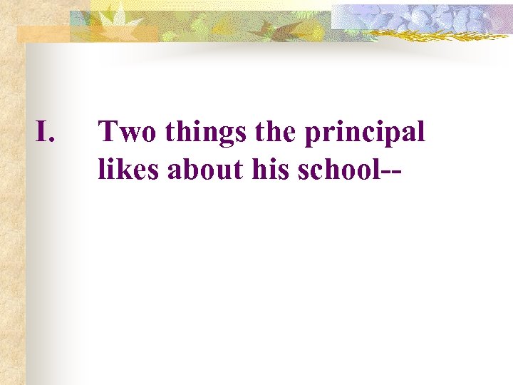 I. Two things the principal likes about his school-- 