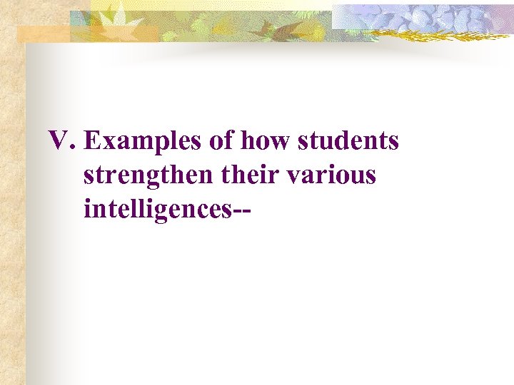 V. Examples of how students strengthen their various intelligences-- 