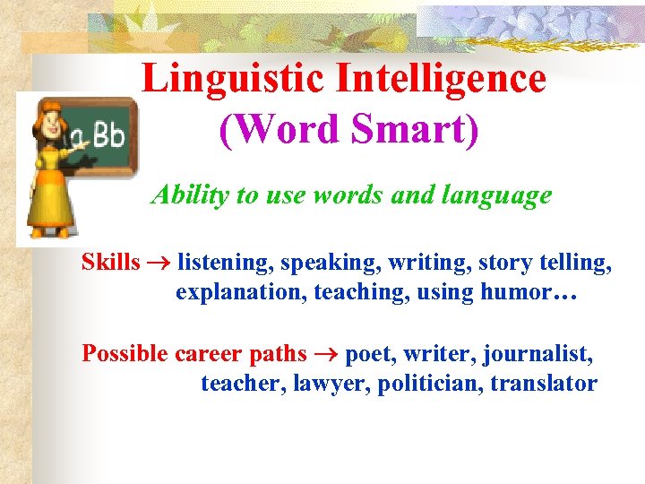 Linguistic Intelligence (Word Smart) Ability to use words and language Skills listening, speaking, writing,