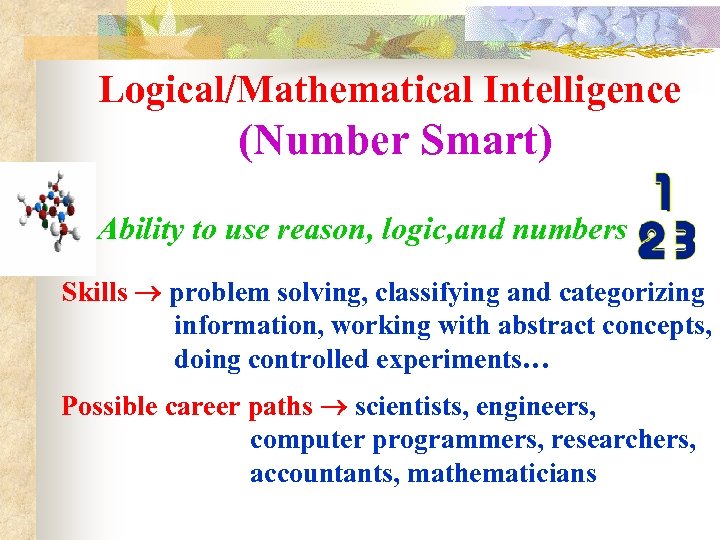 Logical/Mathematical Intelligence (Number Smart) Ability to use reason, logic, and numbers Skills problem solving,