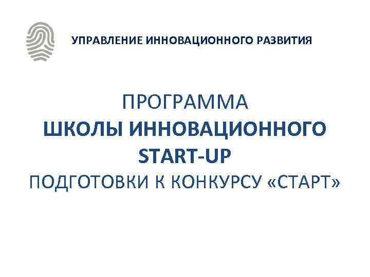 УПРАВЛЕНИЕ ИННОВАЦИОННОГО РАЗВИТИЯ ПРОГРАММА ШКОЛЫ ИННОВАЦИОННОГО START-UP ПОДГОТОВКИ К КОНКУРСУ «СТАРТ» 