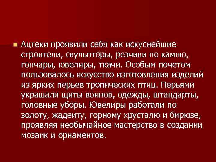 n Ацтеки проявили себя как искуснейшие строители, скульпторы, резчики по камню, гончары, ювелиры, ткачи.